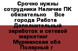 Срочно нужны сотрудники.Наличие ПК обязательно! - Все города Работа » Дополнительный заработок и сетевой маркетинг   . Мурманская обл.,Полярный г.